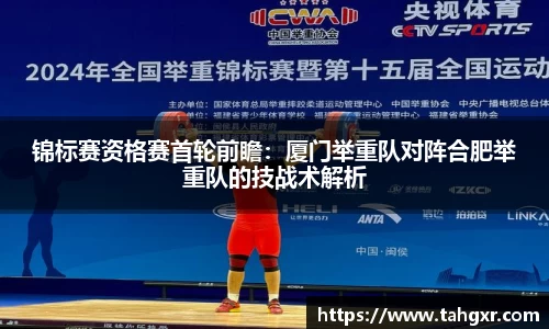 锦标赛资格赛首轮前瞻：厦门举重队对阵合肥举重队的技战术解析