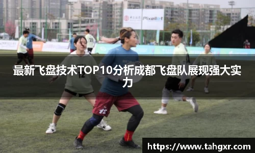 最新飞盘技术TOP10分析成都飞盘队展现强大实力