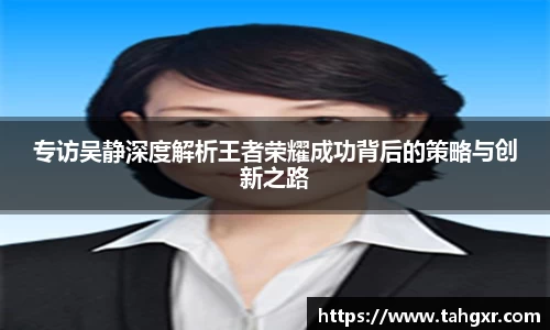 专访吴静深度解析王者荣耀成功背后的策略与创新之路