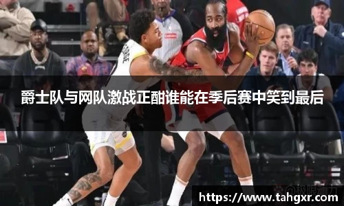 爵士队与网队激战正酣谁能在季后赛中笑到最后