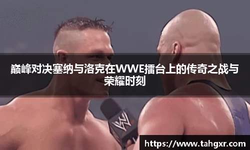 巅峰对决塞纳与洛克在WWE擂台上的传奇之战与荣耀时刻