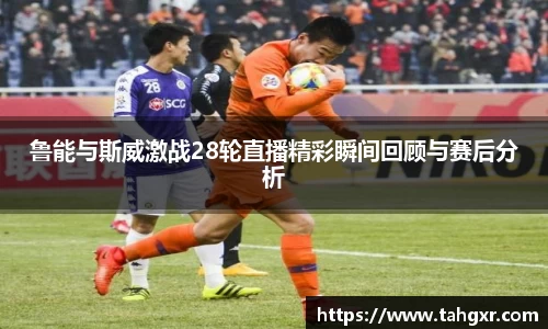 鲁能与斯威激战28轮直播精彩瞬间回顾与赛后分析